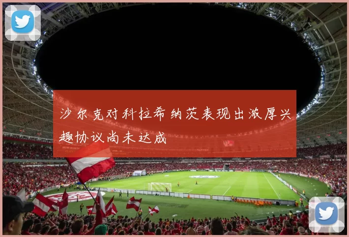 沙尔克对科拉希纳茨表现出浓厚兴趣协议尚未达成