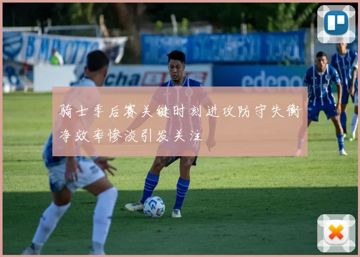 骑士季后赛关键时刻进攻防守失衡净效率惨淡引发关注