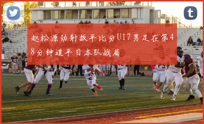 赵松源劲射扳平比分U17男足在第48分钟追平日本队战局