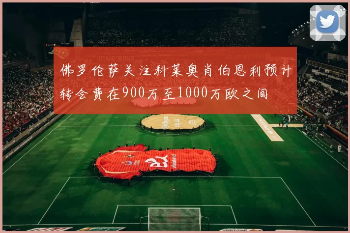 佛罗伦萨关注科莱奥肖伯恩利预计转会费在900万至1000万欧之间