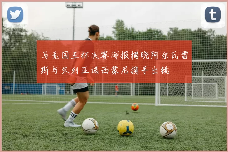 马竞国王杯决赛海报揭晓阿尔瓦雷斯与朱利亚诺西蒙尼携手出镜