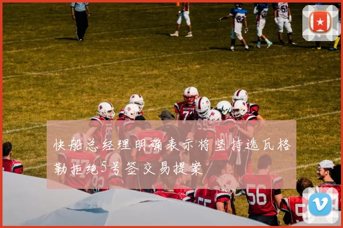 快船总经理明确表示将坚持选瓦格勒拒绝5号签交易提案