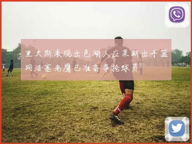 里夫斯表现出色湖人应果断出手篮网活塞老鹰已准备争抢球员