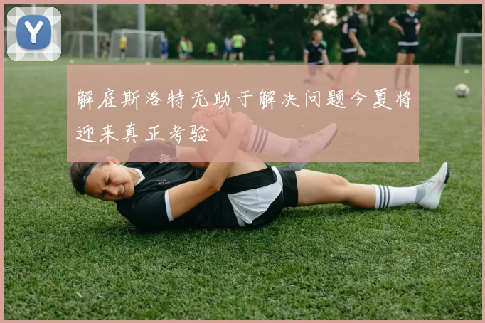 解雇斯洛特无助于解决问题今夏将迎来真正考验