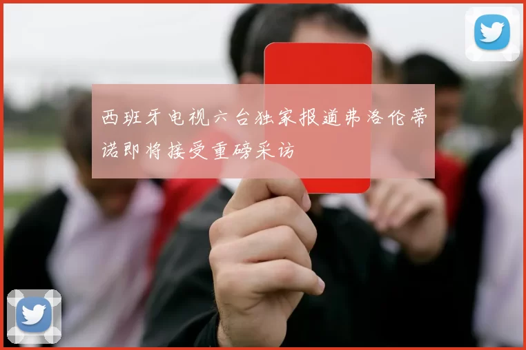 西班牙电视六台独家报道弗洛伦蒂诺即将接受重磅采访