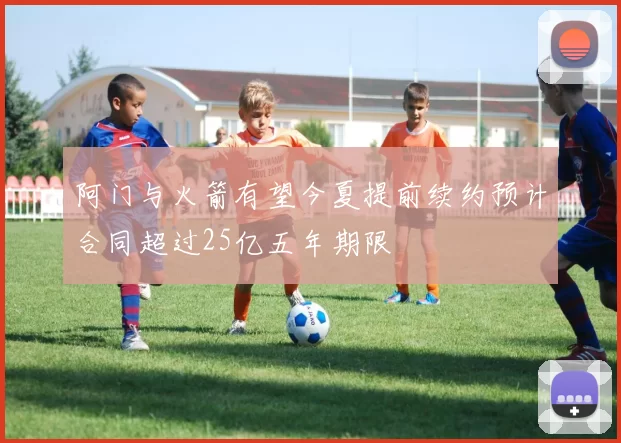 阿门与火箭有望今夏提前续约预计合同超过25亿五年期限