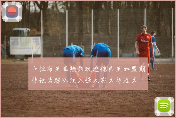卡拉布里亚热烈欢迎德弗里加盟期待他为球队注入强大实力与活力
