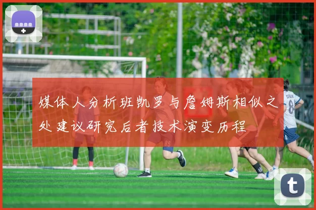 媒体人分析班凯罗与詹姆斯相似之处建议研究后者技术演变历程