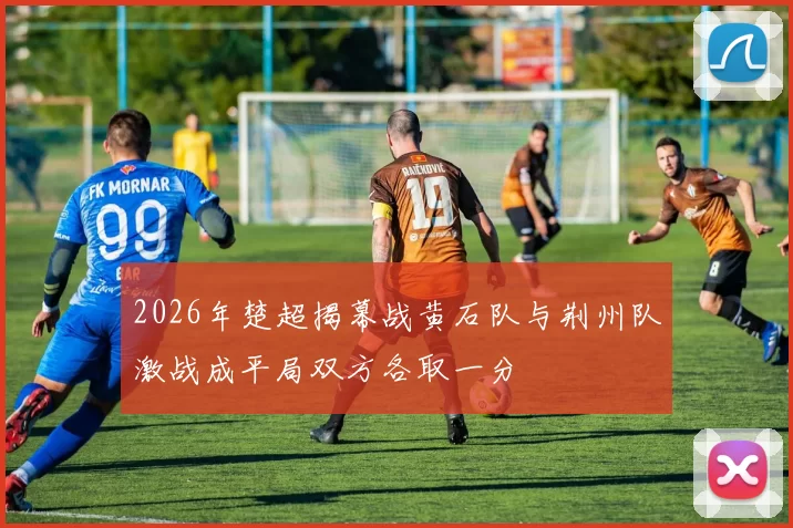 2026年楚超揭幕战黄石队与荆州队激战成平局双方各取一分