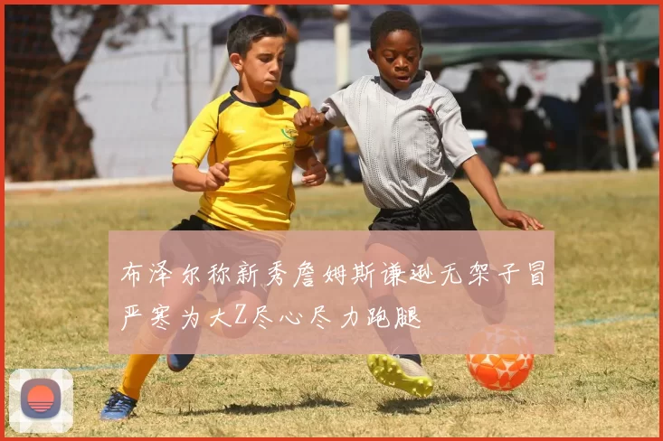 布泽尔称新秀詹姆斯谦逊无架子冒严寒为大Z尽心尽力跑腿