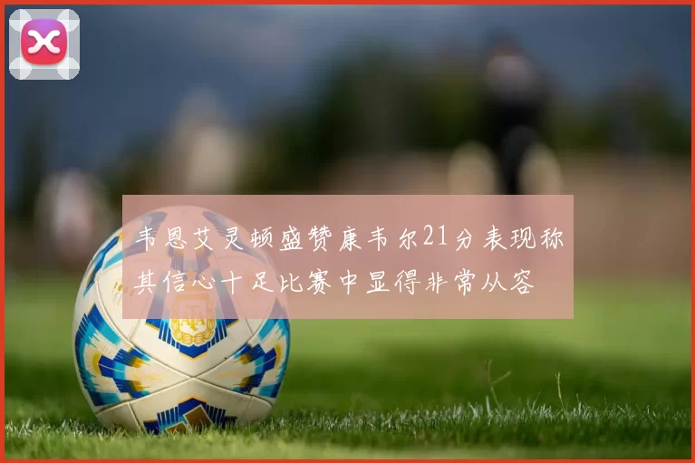 韦恩艾灵顿盛赞康韦尔21分表现称其信心十足比赛中显得非常从容