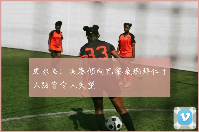 皮尔洛：决赛倾向巴黎表现拜仁十人防守令人失望