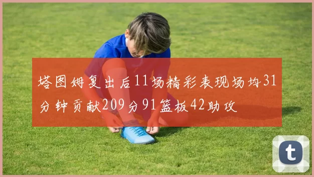 塔图姆复出后11场精彩表现场均31分钟贡献209分91篮板42助攻