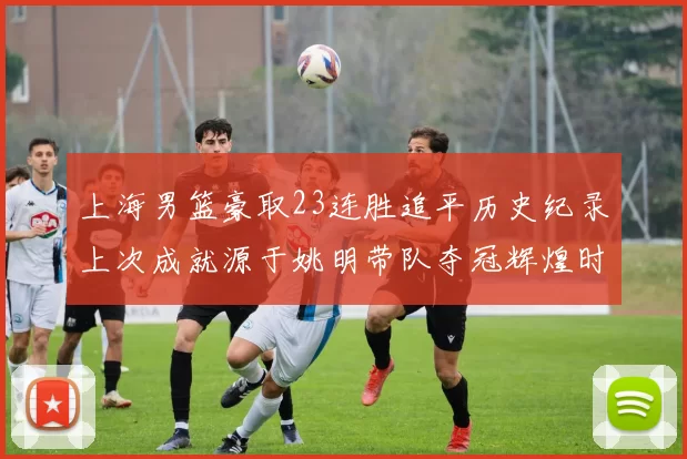 上海男篮豪取23连胜追平历史纪录上次成就源于姚明带队夺冠辉煌时刻