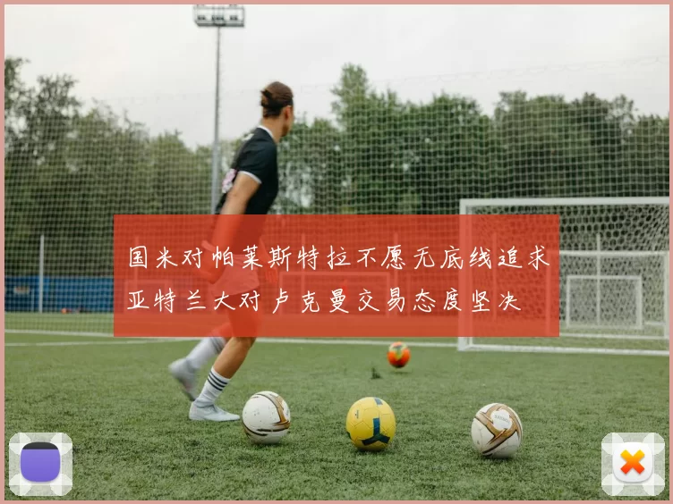 国米对帕莱斯特拉不愿无底线追求亚特兰大对卢克曼交易态度坚决