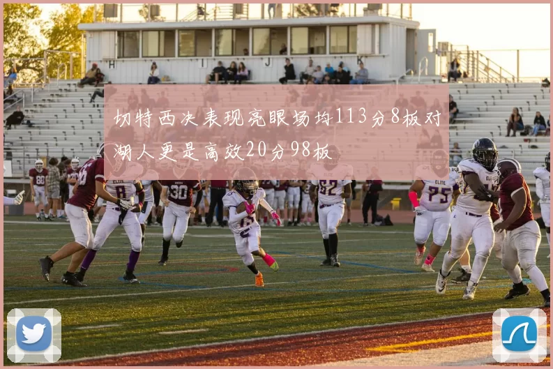 切特西决表现亮眼场均113分8板对湖人更是高效20分98板