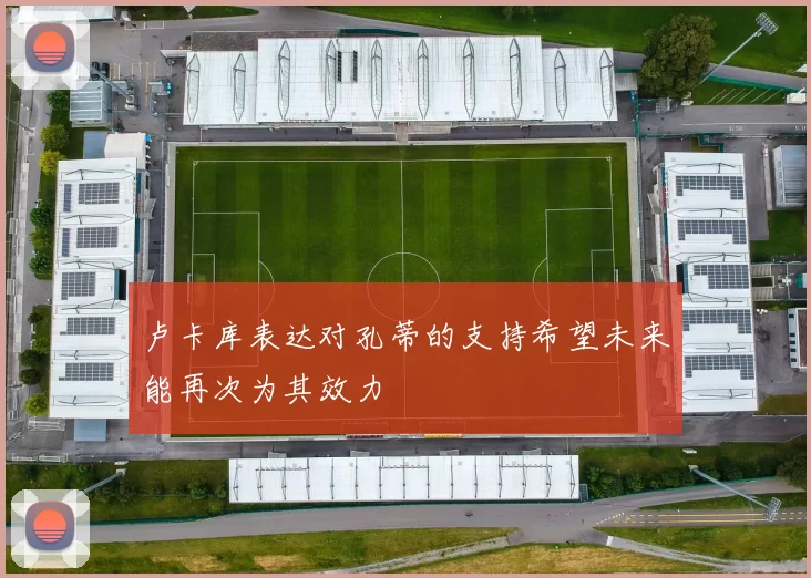 卢卡库表达对孔蒂的支持希望未来能再次为其效力