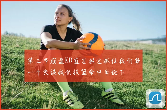 第三节崩盘KD直言掘金抓住我们每一个失误我们投篮命中率低下