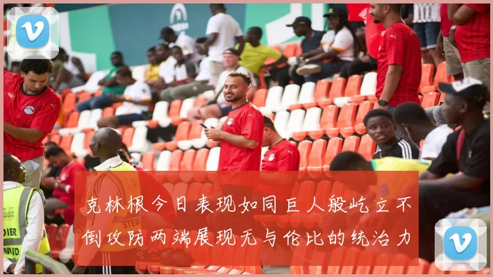 克林根今日表现如同巨人般屹立不倒攻防两端展现无与伦比的统治力