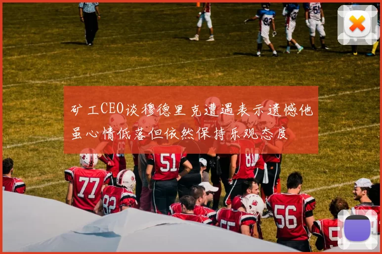 矿工CEO谈穆德里克遭遇表示遗憾他虽心情低落但依然保持乐观态度