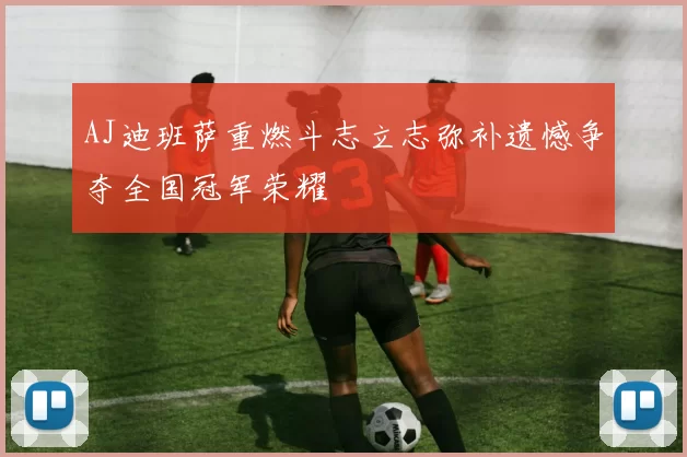 AJ迪班萨重燃斗志立志弥补遗憾争夺全国冠军荣耀