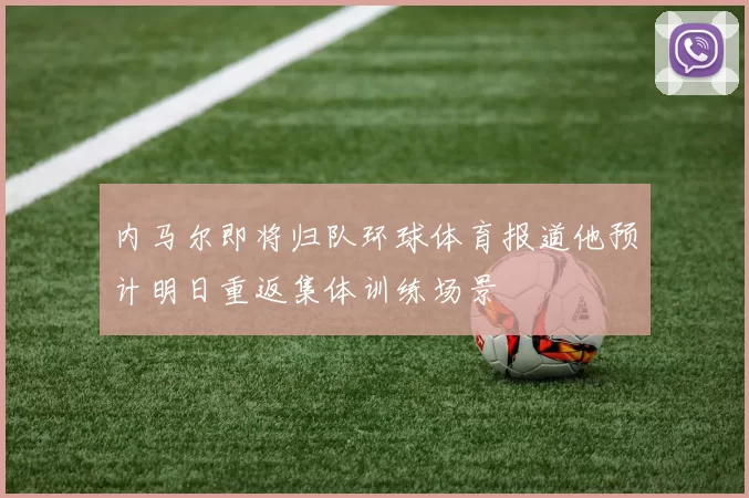 内马尔即将归队环球体育报道他预计明日重返集体训练场景