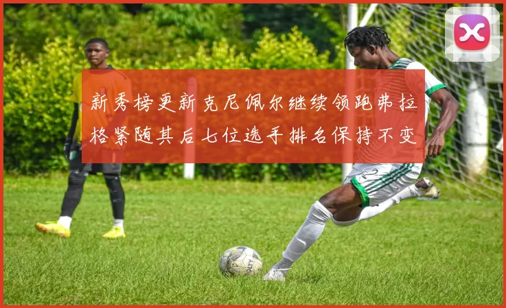新秀榜更新克尼佩尔继续领跑弗拉格紧随其后七位选手排名保持不变