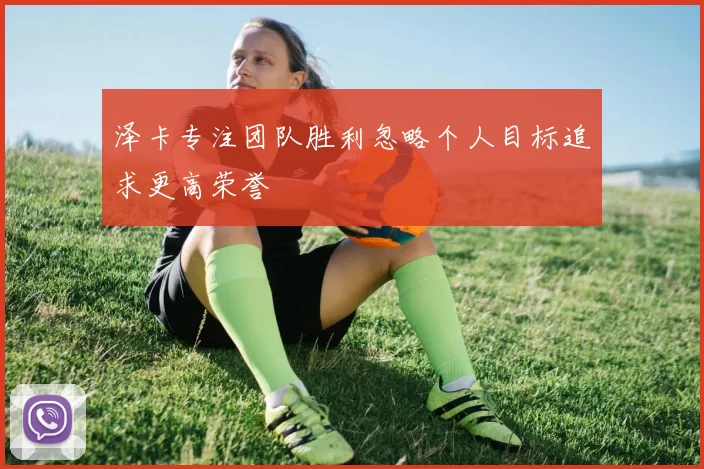 泽卡专注团队胜利忽略个人目标追求更高荣誉