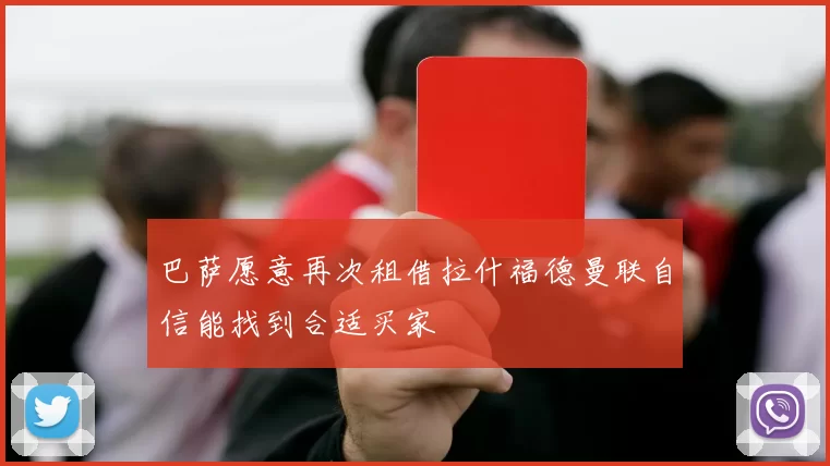 巴萨愿意再次租借拉什福德曼联自信能找到合适买家